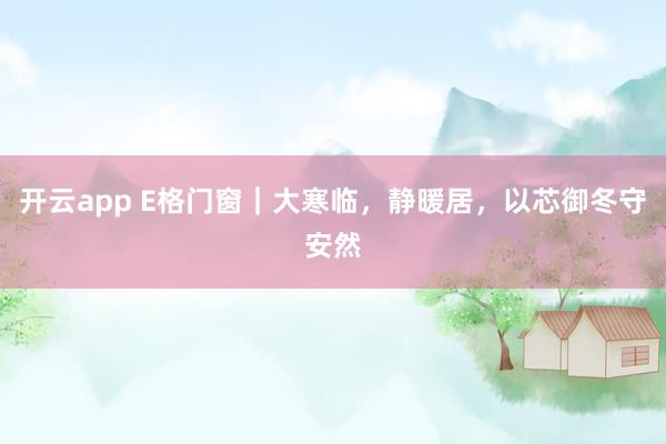 开云app E格门窗｜大寒临，静暖居，以芯御冬守安然