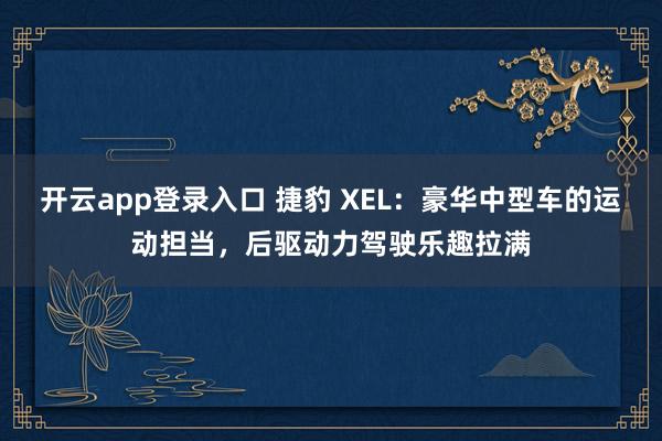 开云app登录入口 捷豹 XEL：豪华中型车的运动担当，后驱动力驾驶乐趣拉满