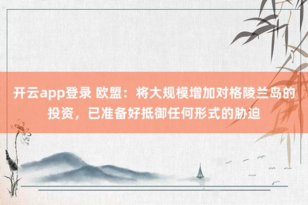 开云app登录 欧盟：将大规模增加对格陵兰岛的投资，已准备好抵御任何形式的胁迫