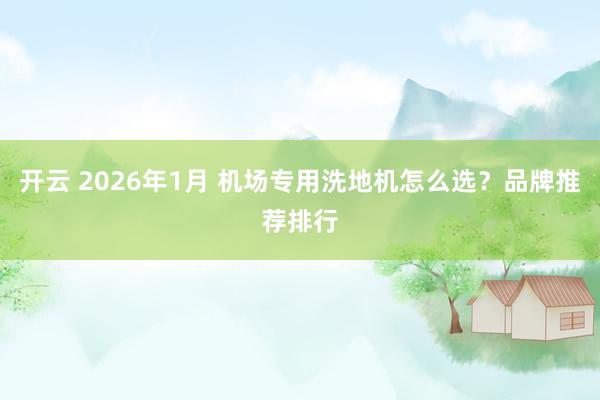 开云 2026年1月 机场专用洗地机怎么选?品牌推荐排行
