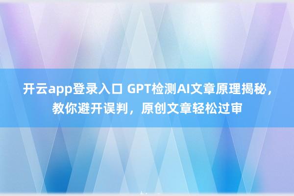 开云app登录入口 GPT检测AI文章原理揭秘，教你避开误判，原创文章轻松过审