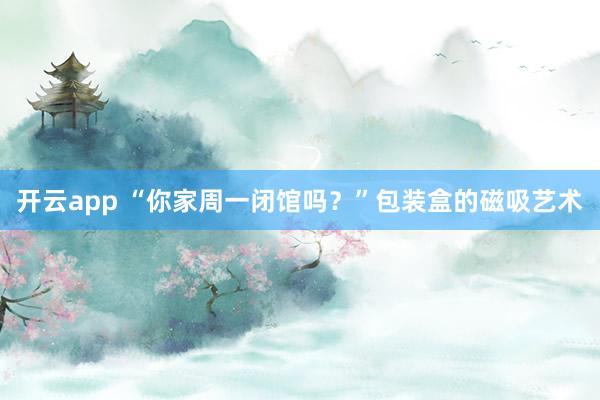 开云app “你家周一闭馆吗？”包装盒的磁吸艺术