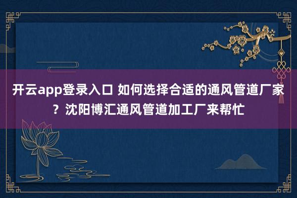 开云app登录入口 如何选择合适的通风管道厂家？沈阳博汇通风管道加工厂来帮忙