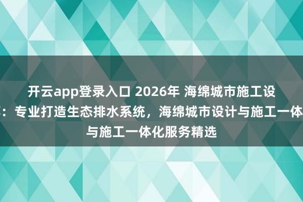 开云app登录入口 2026年 海绵城市施工设计公司推荐:专业打造生态排水系统,海绵城市设计与施工一体化服务精选