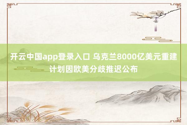 开云中国app登录入口 乌克兰8000亿美元重建计划因欧美分歧推迟公布
