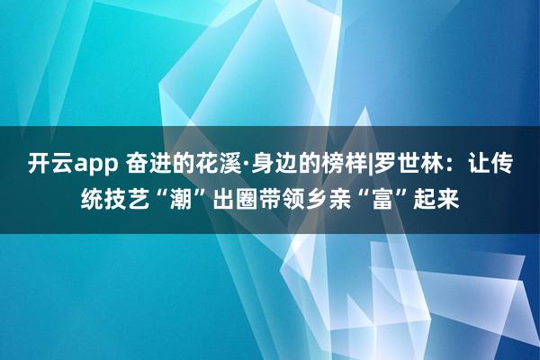 开云app 奋进的花溪·身边的榜样|罗世林:让传统技艺“潮”出圈带领乡亲“富”起来