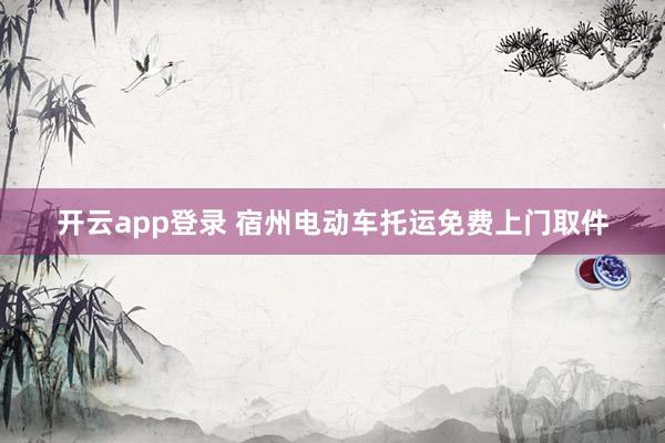 开云app登录 宿州电动车托运免费上门取件