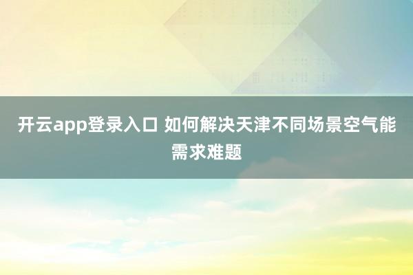 开云app登录入口 如何解决天津不同场景空气能需求难题
