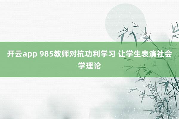 开云app 985教师对抗功利学习 让学生表演社会学理论