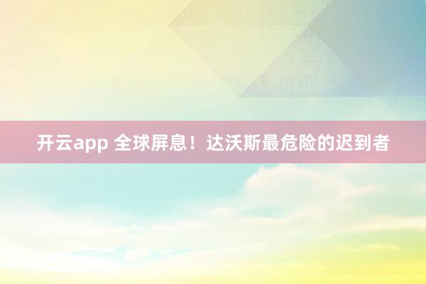 开云app 全球屏息！达沃斯最危险的迟到者