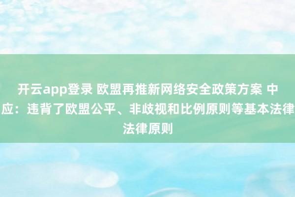 开云app登录 欧盟再推新网络安全政策方案 中企回应:违背了欧盟公平、非歧视和比例原则等基本法律原则