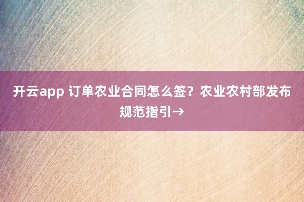 开云app 订单农业合同怎么签?农业农村部发布规范指引→