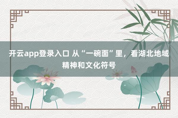 开云app登录入口 从“一碗面”里，看湖北地域精神和文化符号