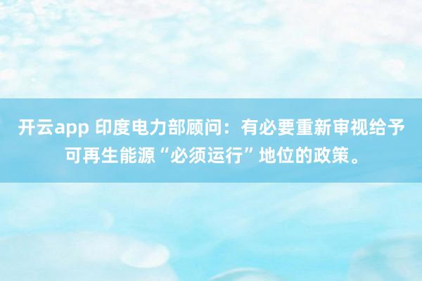 开云app 印度电力部顾问：有必要重新审视给予可再生能源“必须运行”地位的政策。