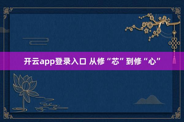 开云app登录入口 从修“芯”到修“心”