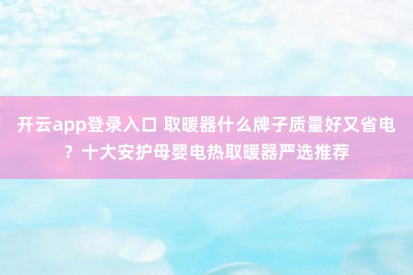 开云app登录入口 取暖器什么牌子质量好又省电？十大安护母婴电热取暖器严选推荐
