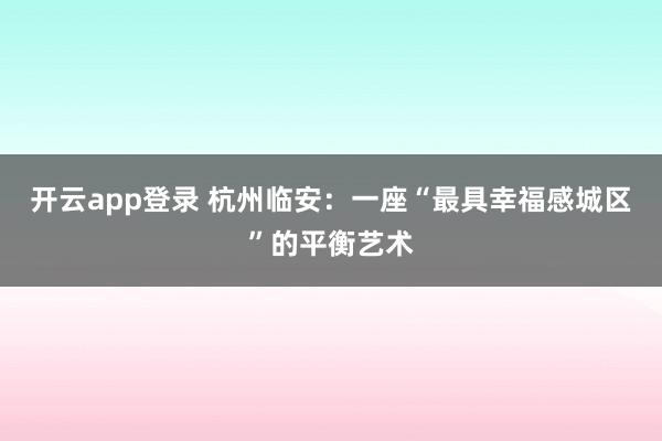 开云app登录 杭州临安：一座“最具幸福感城区”的平衡艺术
