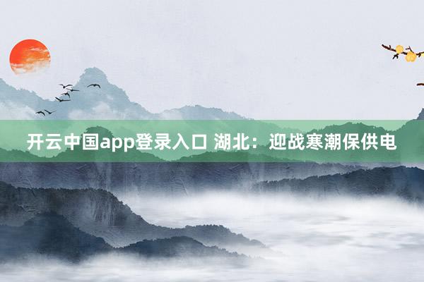 开云中国app登录入口 湖北:迎战寒潮保供电