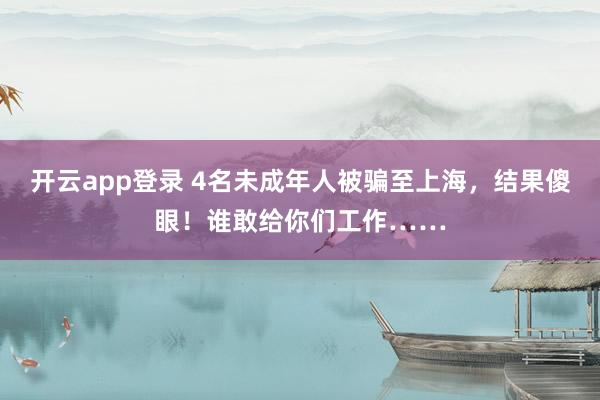 开云app登录 4名未成年人被骗至上海，结果傻眼！谁敢给你们工作……