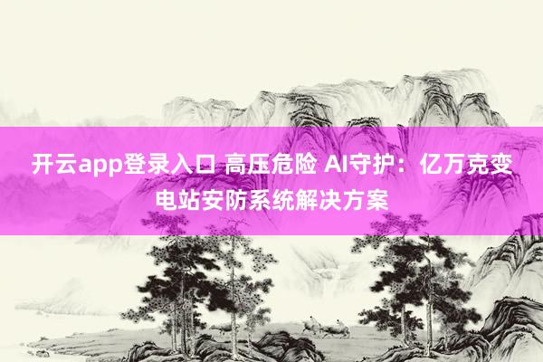 开云app登录入口 高压危险 AI守护：亿万克变电站安防系统解决方案