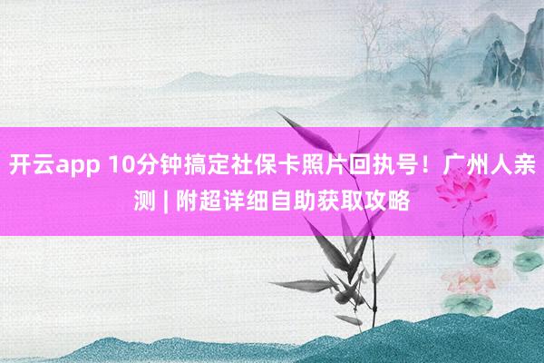 开云app 10分钟搞定社保卡照片回执号！广州人亲测 | 附超详细自助获取攻略