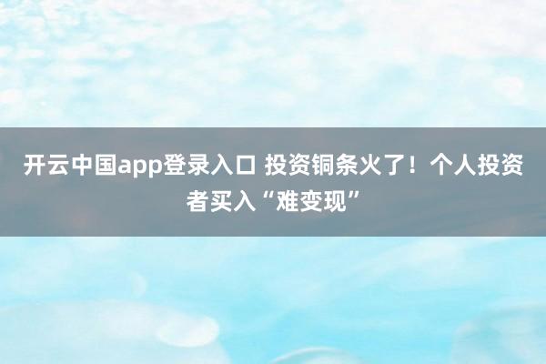开云中国app登录入口 投资铜条火了!个人投资者买入“难变现”