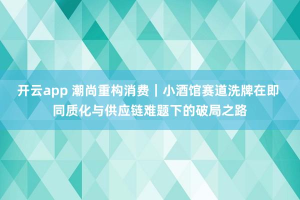 开云app 潮尚重构消费｜小酒馆赛道洗牌在即 同质化与供应链难题下的破局之路