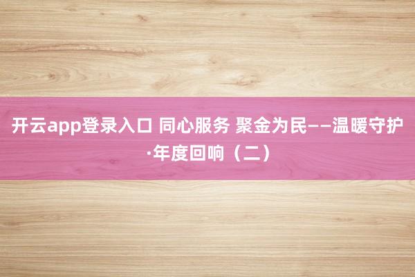 开云app登录入口 同心服务 聚金为民——温暖守护·年度回响（二）