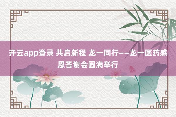 开云app登录 共启新程 龙一同行——龙一医药感恩答谢会圆满举行