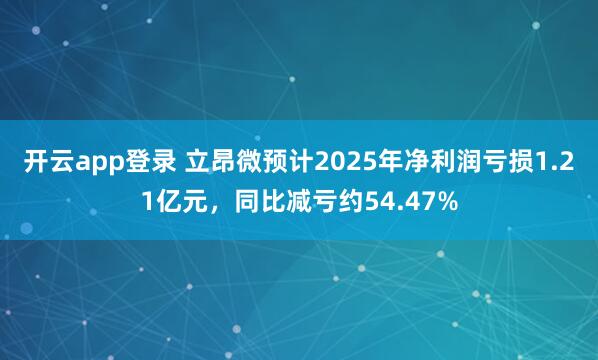 开云app登录 立昂微预计2025年净利润亏损1.21亿元，同比减亏约54.47%