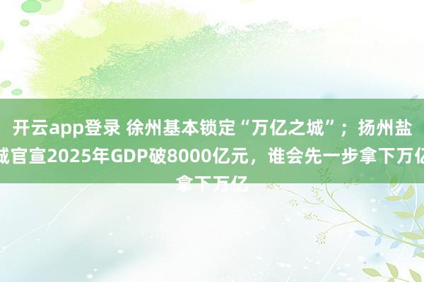 开云app登录 徐州基本锁定“万亿之城”；扬州盐城官宣2025年GDP破8000亿元，谁会先一步拿下万亿