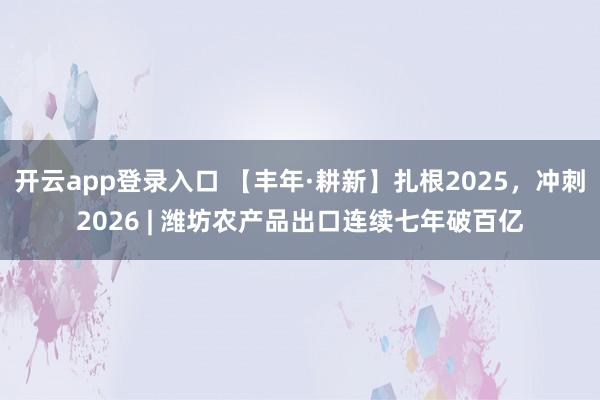 开云app登录入口 【丰年·耕新】扎根2025，冲刺2026 | 潍坊农产品出口连续七年破百亿