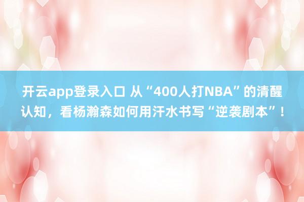 开云app登录入口 从“400人打NBA”的清醒认知，看杨瀚森如何用汗水书写“逆袭剧本”！