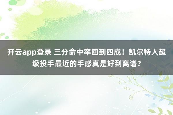 开云app登录 三分命中率回到四成！凯尔特人超级投手最近的手感真是好到离谱？