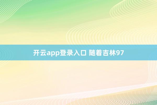 开云app登录入口 随着吉林97