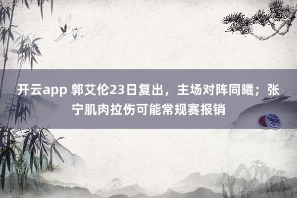 开云app 郭艾伦23日复出,主场对阵同曦;张宁肌肉拉伤可能常规赛报销