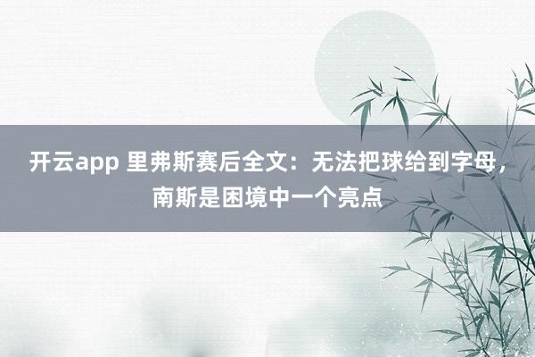 开云app 里弗斯赛后全文：无法把球给到字母，南斯是困境中一个亮点