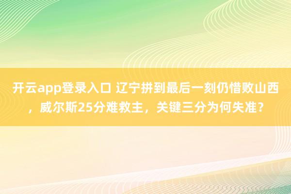开云app登录入口 辽宁拼到最后一刻仍惜败山西,威尔斯25分难救主,关键三分为何失准?