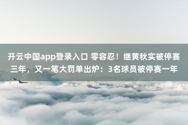 开云中国app登录入口 零容忍!继黄秋实被停赛三年,又一笔大罚单出炉:3名球员被停赛一年
