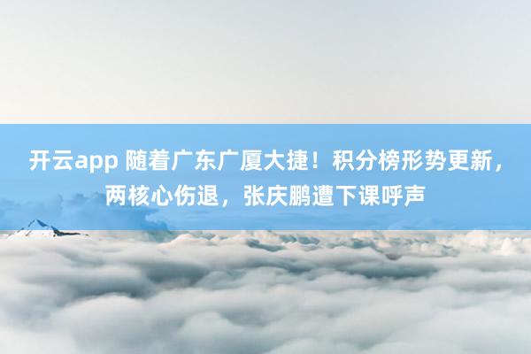 开云app 随着广东广厦大捷!积分榜形势更新,两核心伤退,张庆鹏遭下课呼声