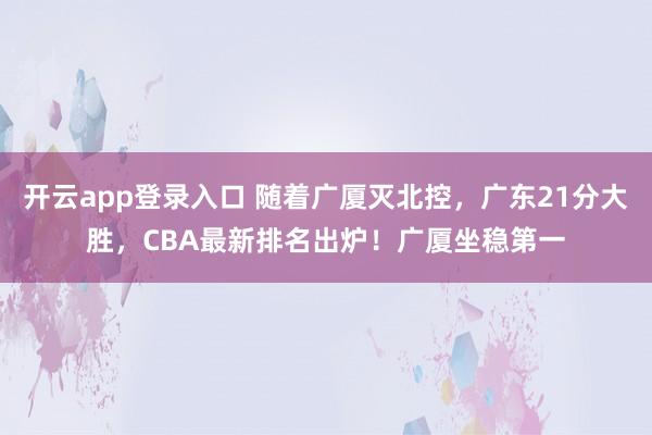 开云app登录入口 随着广厦灭北控,广东21分大胜,CBA最新排名出炉!广厦坐稳第一