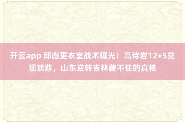 开云app 邱彪更衣室战术曝光!高诗岩12+5兑现顶薪,山东逆转吉林藏不住的真核