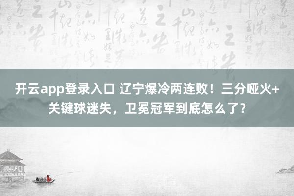 开云app登录入口 辽宁爆冷两连败!三分哑火+关键球迷失,卫冕冠军到底怎么了?