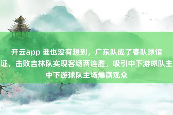 开云app 谁也没有想到,广东队成了客队球馆门票票房保证,击败吉林队实现客场两连胜,吸引中下游球队主场爆满观众