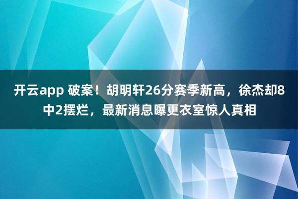 开云app 破案！胡明轩26分赛季新高，徐杰却8中2摆烂，最新消息曝更衣室惊人真相