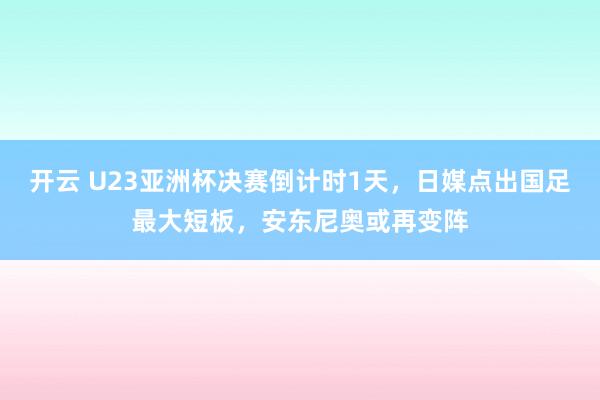 开云 U23亚洲杯决赛倒计时1天,日媒点出国足最大短板,安东尼奥或再变阵