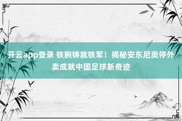 开云app登录 铁腕铸就铁军！揭秘安东尼奥停外卖成就中国足球新奇迹