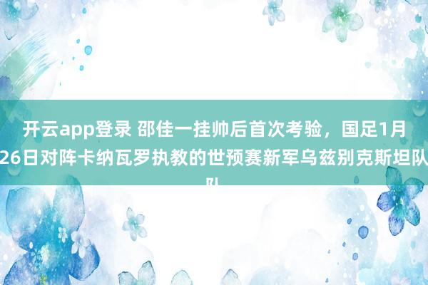 开云app登录 邵佳一挂帅后首次考验，国足1月26日对阵卡纳瓦罗执教的世预赛新军乌兹别克斯坦队