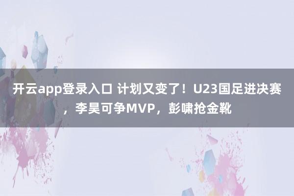 开云app登录入口 计划又变了！U23国足进决赛，李昊可争MVP，彭啸抢金靴