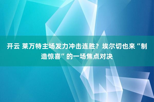 开云 莱万特主场发力冲击连胜？埃尔切也来“制造惊喜”的一场焦点对决